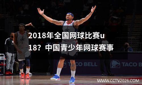 2018年全国网球比赛u18？中国青少年网球赛事