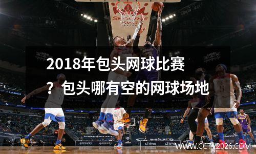 2018年包头网球比赛？包头哪有空的网球场地