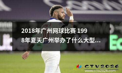 2018年广州网球比赛 1998年夏天广州举办了什么大型运动会