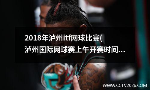 2018年泸州itf网球比赛(泸州国际网球赛上午开赛时间)