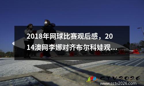 2018年网球比赛观后感，2014澳网李娜对齐布尔科娃观后感