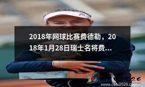 2018年网球比赛费德勒，2018年1月28日瑞士名将费德勒在澳大利亚网球公开赛获得第几个大满贯单打冠军