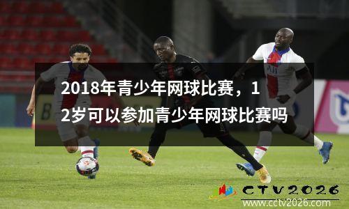 2018年青少年网球比赛，12岁可以参加青少年网球比赛吗