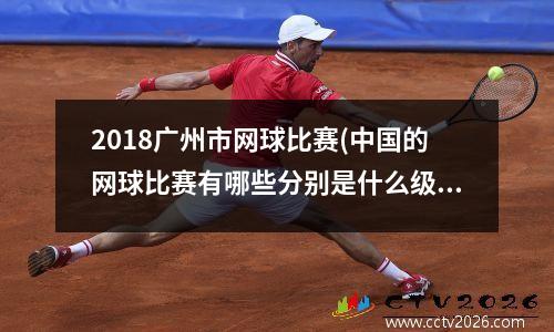 2018广州市网球比赛(中国的网球比赛有哪些分别是什么级别)