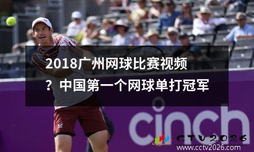 2018广州网球比赛视频？中国第一个网球单打冠军