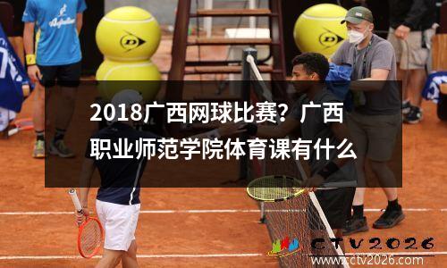 2018广西网球比赛？广西职业师范学院体育课有什么