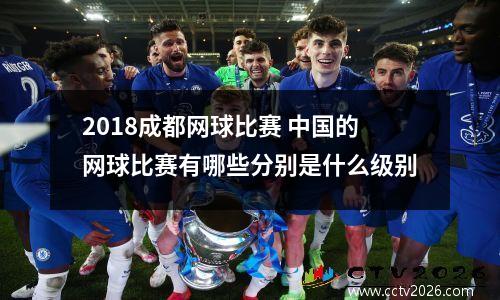2018成都网球比赛 中国的网球比赛有哪些分别是什么级别