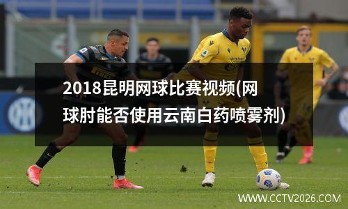 2018昆明网球比赛视频(网球肘能否使用云南白药喷雾剂)