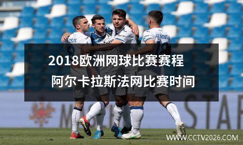 2018欧洲网球比赛赛程 阿尔卡拉斯法网比赛时间