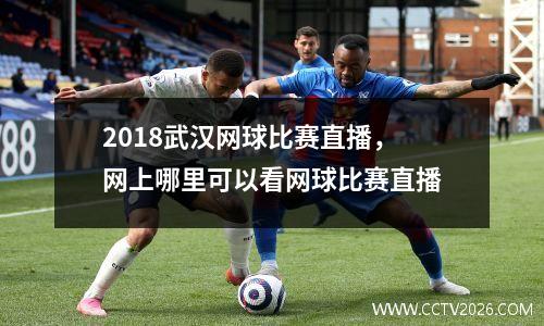 2018武汉网球比赛直播，网上哪里可以看网球比赛直播