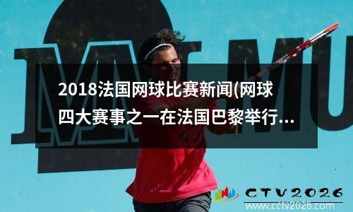 2018法国网球比赛新闻(网球四大赛事之一在法国巴黎举行)