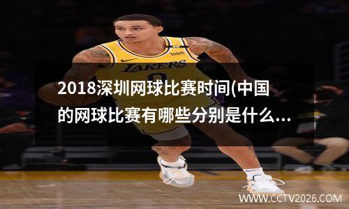 2018深圳网球比赛时间(中国的网球比赛有哪些分别是什么级别)