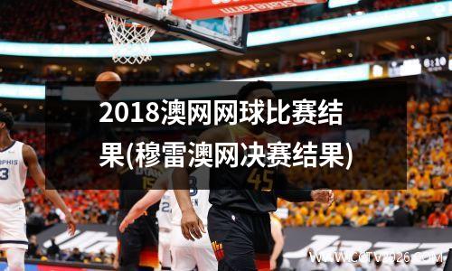 2018澳网网球比赛结果(穆雷澳网决赛结果)