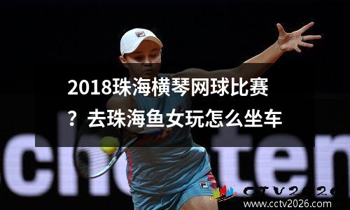 2018珠海横琴网球比赛？去珠海鱼女玩怎么坐车