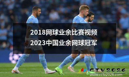 2018网球业余比赛视频 2023中国业余网球冠军