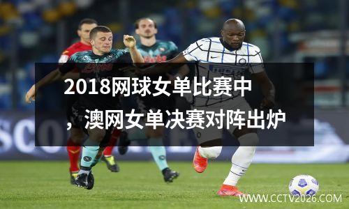 2018网球女单比赛中，澳网女单决赛对阵出炉