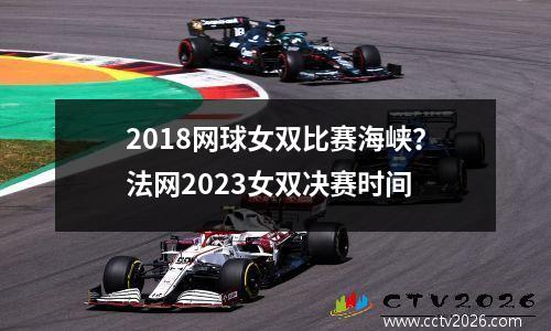 2018网球女双比赛海峡？法网2023女双决赛时间