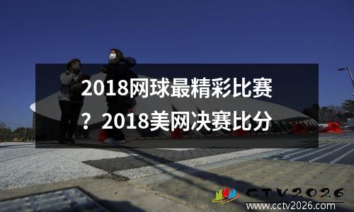 2018网球最精彩比赛？2018美网决赛比分