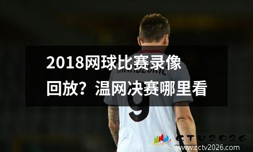 2018网球比赛录像回放？温网决赛哪里看