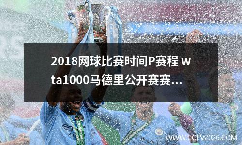 2018网球比赛时间P赛程 wta1000马德里公开赛赛程