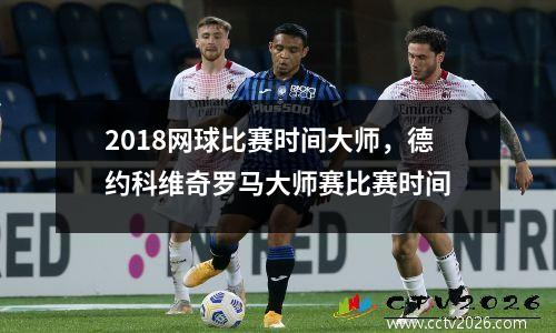 2018网球比赛时间大师，德约科维奇罗马大师赛比赛时间