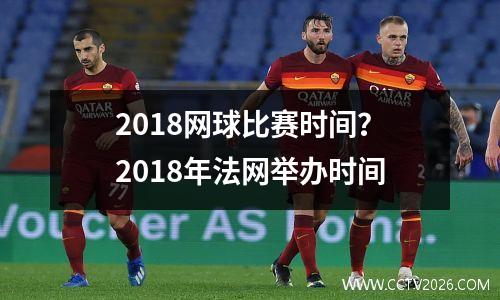 2018网球比赛时间？2018年法网举办时间