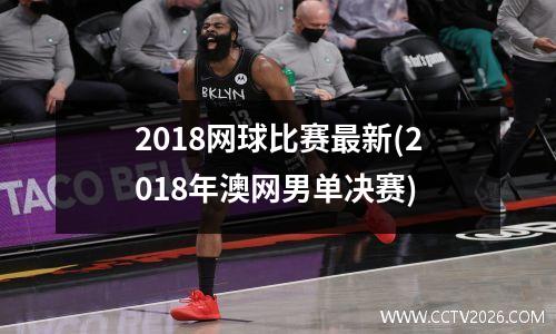 2018网球比赛最新(2018年澳网男单决赛)