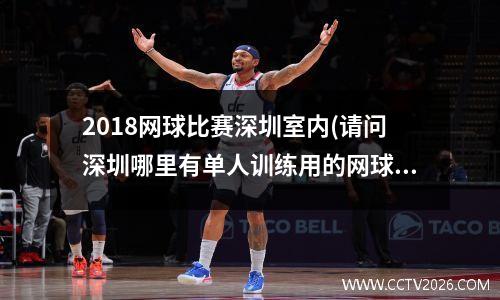 2018网球比赛深圳室内(请问深圳哪里有单人训练用的网球场地)