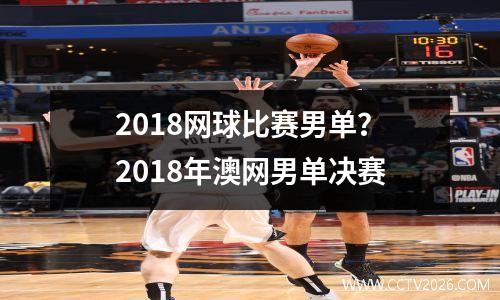 2018网球比赛男单？2018年澳网男单决赛