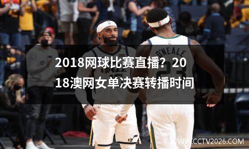 2018网球比赛直播？2018澳网女单决赛转播时间