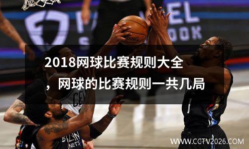 2018网球比赛规则大全，网球的比赛规则一共几局