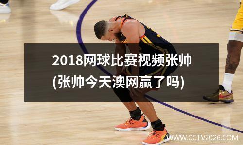 2018网球比赛视频张帅(张帅今天澳网赢了吗)