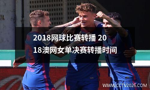 2018网球比赛转播 2018澳网女单决赛转播时间