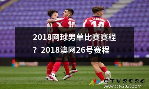 2018网球男单比赛赛程？2018澳网26号赛程