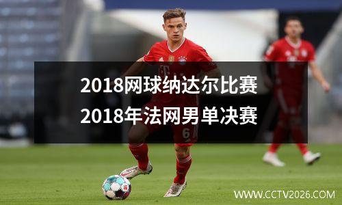 2018网球纳达尔比赛 2018年法网男单决赛
