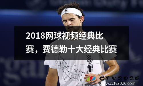 2018网球视频经典比赛，费德勒十大经典比赛