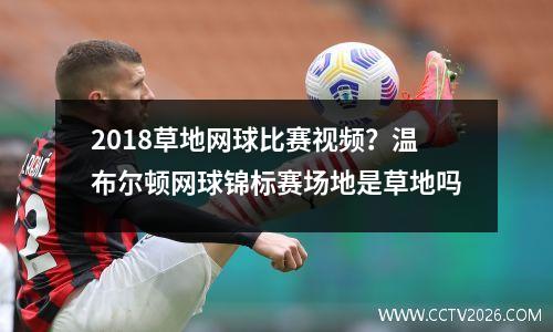 2018草地网球比赛视频？温布尔顿网球锦标赛场地是草地吗