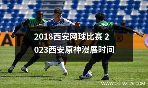 2018西安网球比赛 2023西安原神漫展时间
