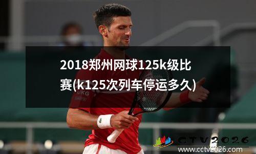 2018郑州网球125k级比赛(k125次列车停运多久)