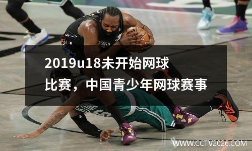 2019u18未开始网球比赛，中国青少年网球赛事
