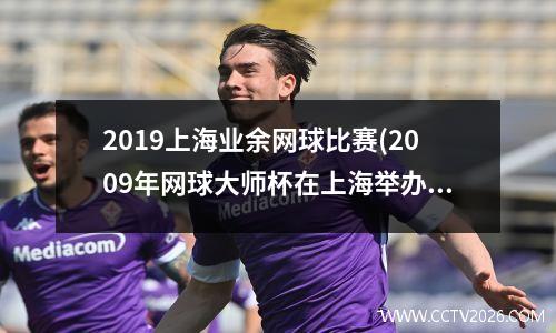 2019上海业余网球比赛(2009年网球大师杯在上海举办)