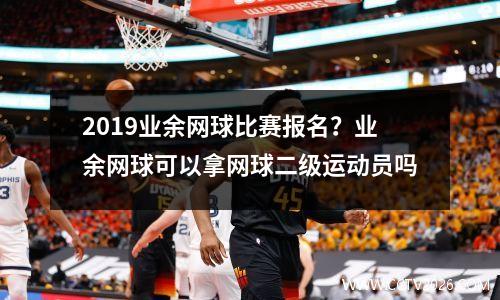 2019业余网球比赛报名？业余网球可以拿网球二级运动员吗