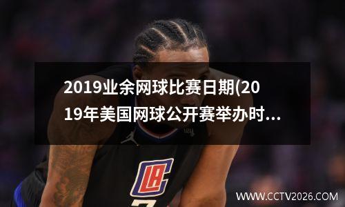 2019业余网球比赛日期(2019年美国网球公开赛举办时间)