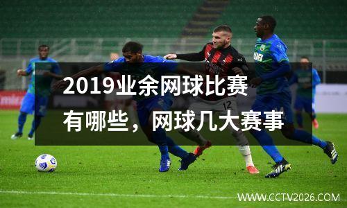 2019业余网球比赛有哪些，网球几大赛事