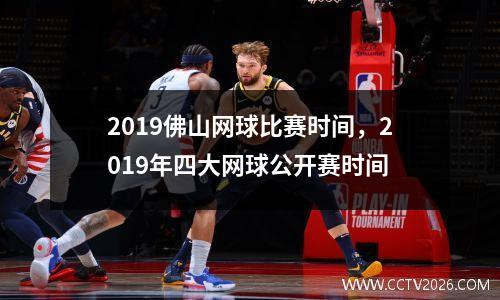 2019佛山网球比赛时间，2019年四大网球公开赛时间