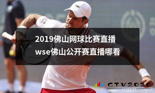 2019佛山网球比赛直播 wse佛山公开赛直播哪看