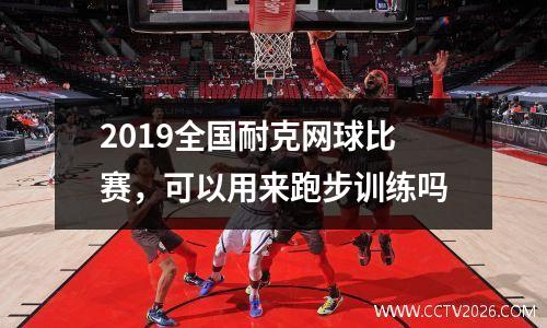 2019全国耐克网球比赛，可以用来跑步训练吗