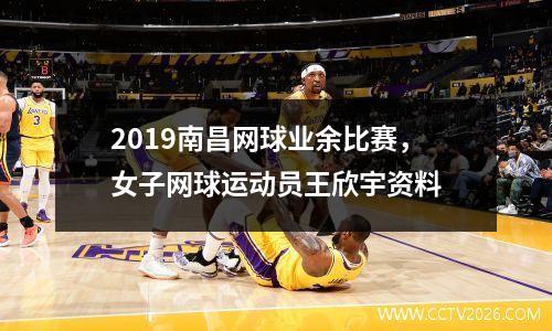 2019南昌网球业余比赛，女子网球运动员王欣宇资料
