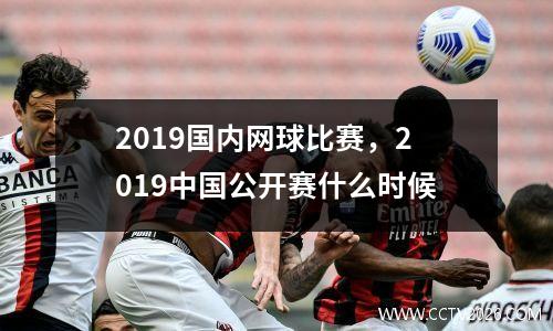 2019国内网球比赛，2019中国公开赛什么时候