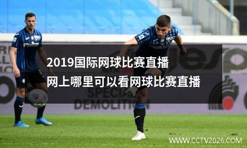 2019国际网球比赛直播 网上哪里可以看网球比赛直播
